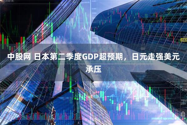 中股网 日本第二季度GDP超预期，日元走强美元承压