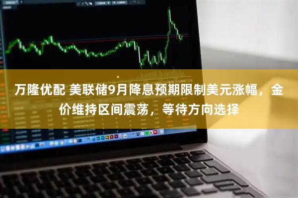 万隆优配 美联储9月降息预期限制美元涨幅，金价维持区间震荡，等待方向选择