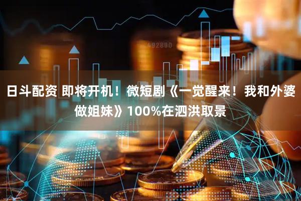 日斗配资 即将开机！微短剧《一觉醒来！我和外婆做姐妹》100%在泗洪取景