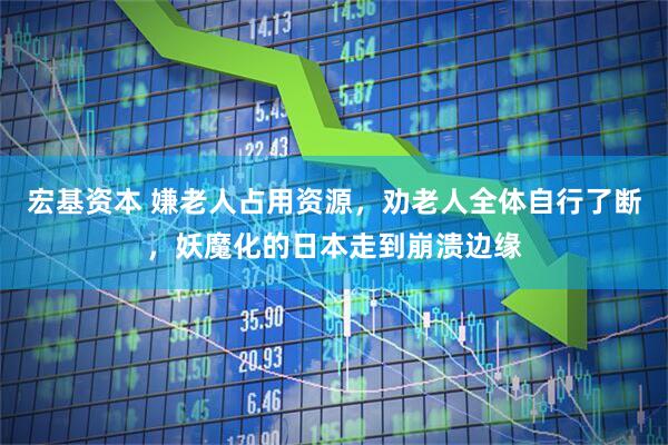 宏基资本 嫌老人占用资源，劝老人全体自行了断，妖魔化的日本走到崩溃边缘