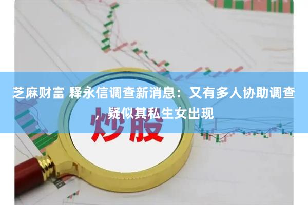 芝麻财富 释永信调查新消息：又有多人协助调查，疑似其私生女出现