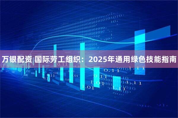 万银配资 国际劳工组织：2025年通用绿色技能指南