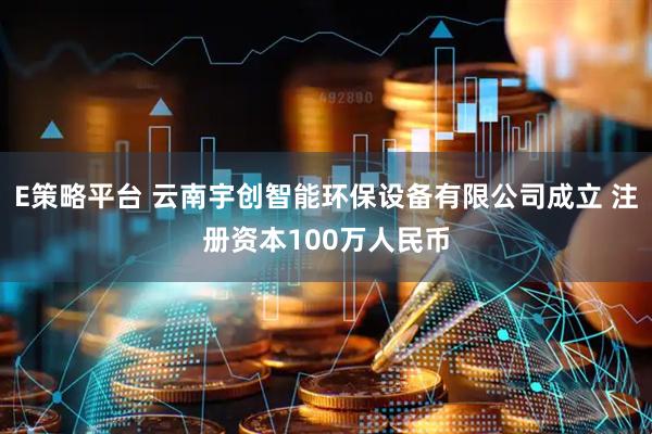 E策略平台 云南宇创智能环保设备有限公司成立 注册资本100万人民币