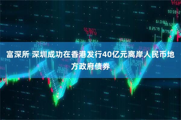富深所 深圳成功在香港发行40亿元离岸人民币地方政府债券