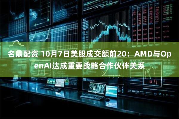 名鼎配资 10月7日美股成交额前20：AMD与OpenAI达成重要战略合作伙伴关系