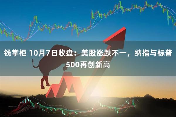 钱掌柜 10月7日收盘：美股涨跌不一，纳指与标普500再创新高