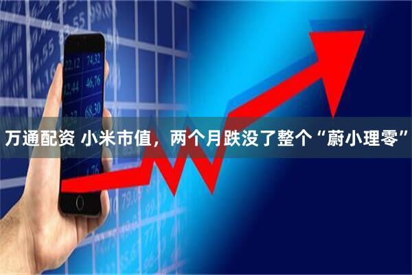 万通配资 小米市值，两个月跌没了整个“蔚小理零”