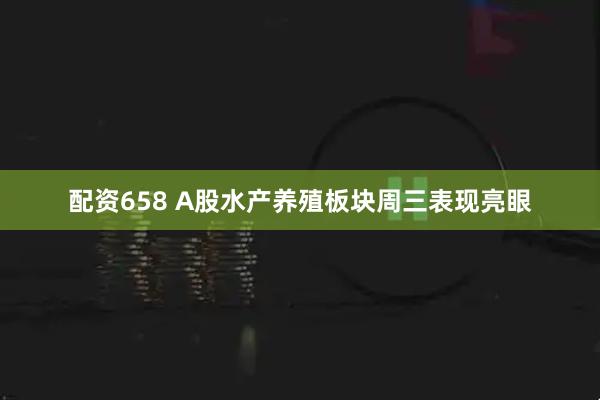 配资658 A股水产养殖板块周三表现亮眼