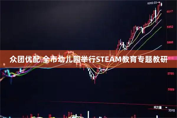 众团优配 全市幼儿园举行STEAM教育专题教研
