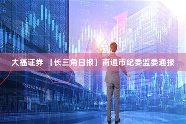大福证券 【长三角日报】南通市纪委监委通报