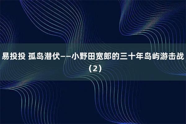 易投投 孤岛潜伏——小野田宽郎的三十年岛屿游击战（2）