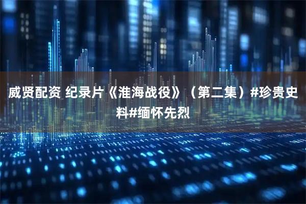 威贤配资 纪录片《淮海战役》（第二集）#珍贵史料#缅怀先烈