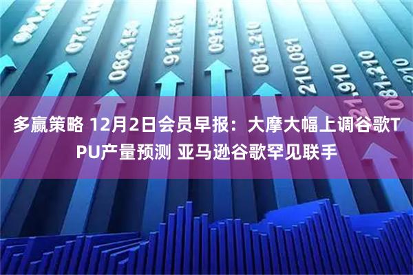 多赢策略 12月2日会员早报：大摩大幅上调谷歌TPU产量预测 亚马逊谷歌罕见联手