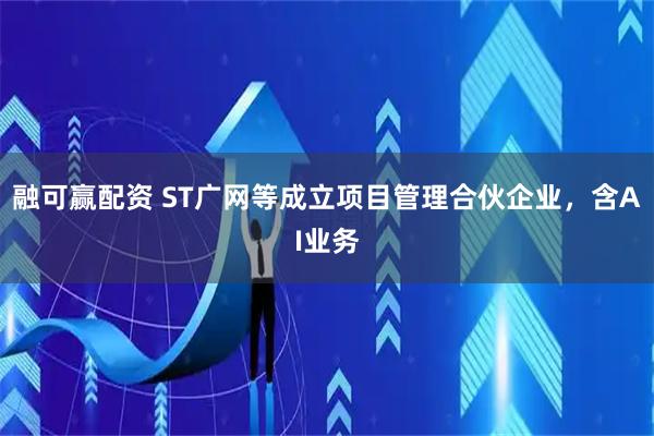 融可赢配资 ST广网等成立项目管理合伙企业，含AI业务