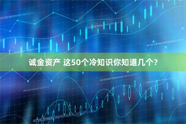 诚金资产 这50个冷知识你知道几个？