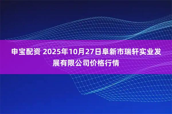 申宝配资 2025年10月27日阜新市瑞轩实业发展有限公司价格行情