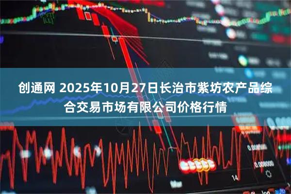 创通网 2025年10月27日长治市紫坊农产品综合交易市场有限公司价格行情