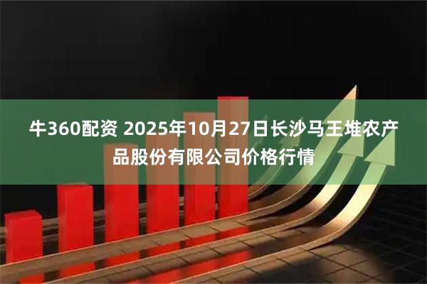 牛360配资 2025年10月27日长沙马王堆农产品股份有限公司价格行情