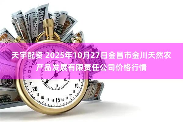 天宇配资 2025年10月27日金昌市金川天然农产品发展有限责任公司价格行情
