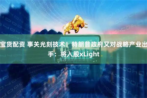 宝货配资 事关光刻技术!特朗普政府又对战略产业出手:将入股xLight