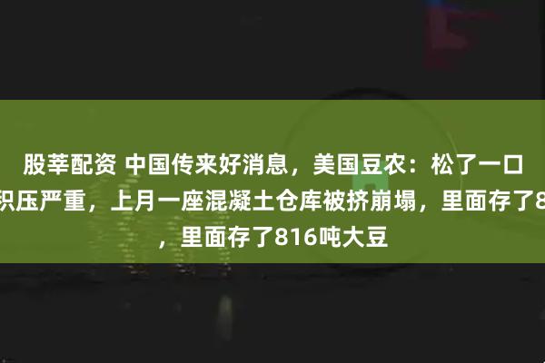 股莘配资 中国传来好消息，美国豆农：松了一口气！美豆积压严重，上月一座混凝土仓库被挤崩塌，里面存了816吨大豆