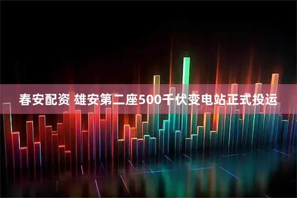 春安配资 雄安第二座500千伏变电站正式投运