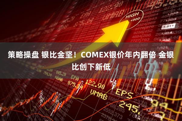 策略操盘 银比金坚!COMEX银价年内翻倍 金银比创下新低