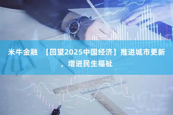 米牛金融 【回望2025中国经济】推进城市更新,增进民生福祉