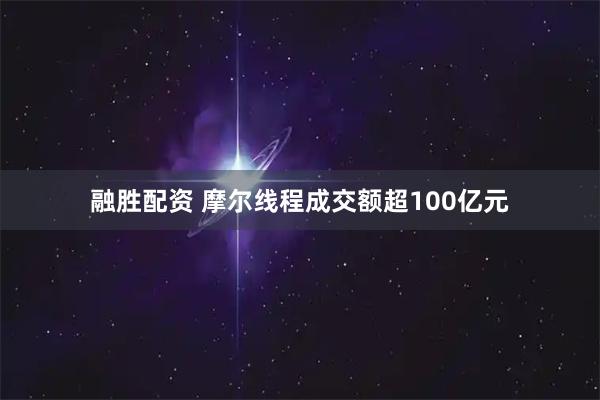 融胜配资 摩尔线程成交额超100亿元