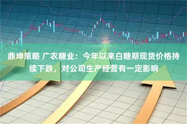 鼎坤策略 广农糖业：今年以来白糖期现货价格持续下跌，对公司生产经营有一定影响