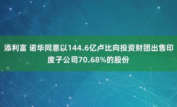 添利富 诺华同意以144.6亿卢比向投资财团出售印度子公司70.68%的股份