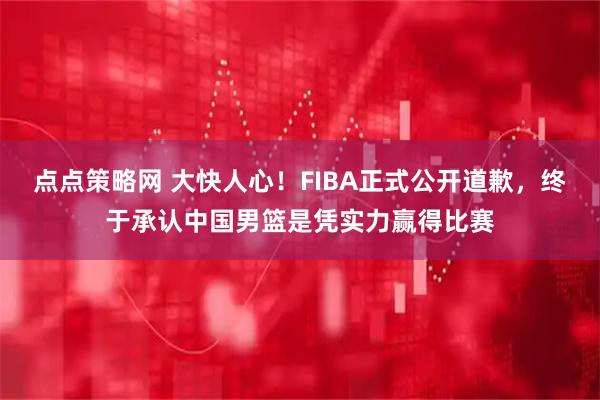 点点策略网 大快人心！FIBA正式公开道歉，终于承认中国男篮是凭实力赢得比赛