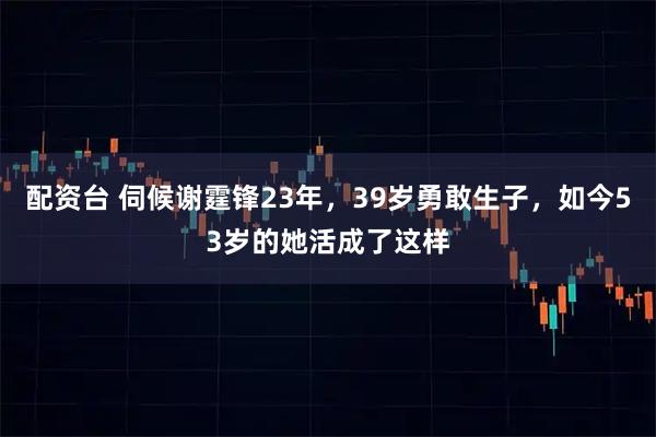 配资台 伺候谢霆锋23年，39岁勇敢生子，如今53岁的她活成了这样