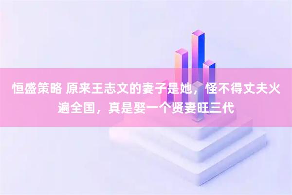 恒盛策略 原来王志文的妻子是她，怪不得丈夫火遍全国，真是娶一个贤妻旺三代