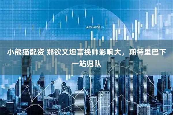 小熊猫配资 郑钦文坦言换帅影响大，期待里巴下一站归队