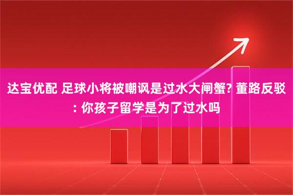 达宝优配 足球小将被嘲讽是过水大闸蟹? 董路反驳: 你孩子留学是为了过水吗