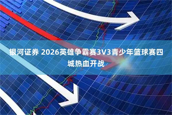银河证券 2026英雄争霸赛3V3青少年篮球赛四城热血开战